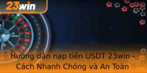 Huong Dan Nap Tien Usdt 23Win Cach Nhanh Chong Va An Toan Nhat