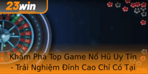 Kham Pha Top Game No Hu Uy Tin Trai Nghiem Inh Cao Chi Co Tai 23Win