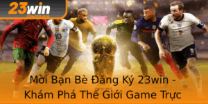 Moi Ban Be Ang Ky 23Win Kham Pha The Gioi Game Truc Tuyen Hap Dan Nhat