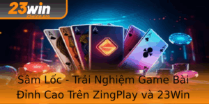 Sam Loc Trai Nghiem Game Bai Inh Cao Tren Zingplay Va 23Win