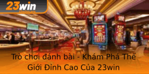 Tro Choi Anh Bai Kham Pha The Gioi Inh Cao Cua 23Win